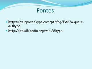 Fontes:
 https://support.skype.com/pt/faq/FA6/o-que-e-
o-skype
 http://pt.wikipedia.org/wiki/Skype
 