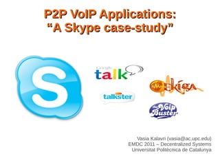 P2P VoIP Applications:P2P VoIP Applications:
“A Skype case-study”“A Skype case-study”
Vasia Kalavri (vasia@ac.upc.edu)
EMDC 2011 – Decentralized Systems
Universitat Politècnica de Catalunya
 