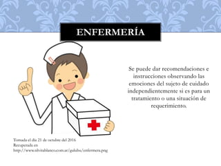 Se puede dar recomendaciones e
instrucciones observando las
emociones del sujeto de cuidado
independientemente si es para un
tratamiento o una situación de
requerimiento.
ENFERMERÍA
Tomada el día 21 de octubre del 2016
Recuperada en
http://www.silvitablanco.com.ar/gulubu/enfermera.png
 