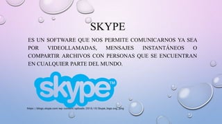 SKYPE
ES UN SOFTWARE QUE NOS PERMITE COMUNICARNOS YA SEA
POR VIDEOLLAMADAS, MENSAJES INSTANTÁNEOS O
COMPARTIR ARCHIVOS CON PERSONAS QUE SE ENCUENTRAN
EN CUALQUIER PARTE DEL MUNDO.
https://blogs.skype.com/wp-content/uploads/2016/10/Skype_logo.svg_.png
 