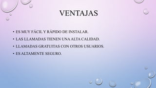 VENTAJAS
• ES MUY FÁCIL Y RÁPIDO DE INSTALAR.
• LAS LLAMADAS TIENEN UNAALTA CALIDAD.
• LLAMADAS GRATUITAS CON OTROS USUARIOS.
• ES ALTAMENTE SEGURO.
 