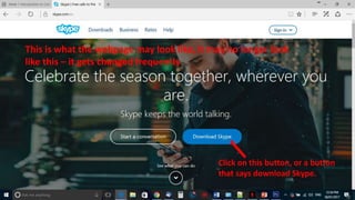 This is what the webpage may look like, it may no longer look
like this – it gets changed frequently
Click on this button, or a button
that says download Skype.
 