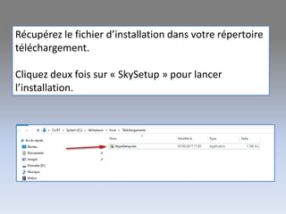 Récupérez le fichier d’installation dans votre répertoire
téléchargement.
Cliquez deux fois sur « SkySetup » pour lancer
l’installation.
 