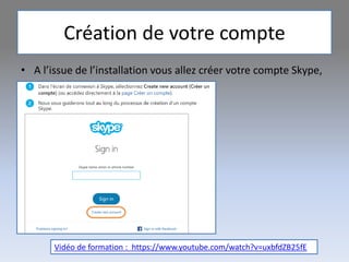 Création de votre compte
• A l’issue de l’installation vous allez créer votre compte Skype,
Vidéo de formation : https://www.youtube.com/watch?v=uxbfdZB25fE
 