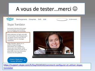 A vous de tester…merci 
https://support.skype.com/fr/faq/FA34542/comment-configurer-et-utiliser-skype-
translator
 