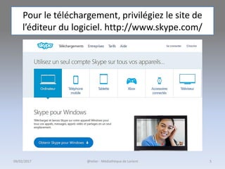 Pour le téléchargement, privilégiez le site de
l’éditeur du logiciel. http://www.skype.com/
09/02/2017 @telier - Médiathèque de Lorient 5
 