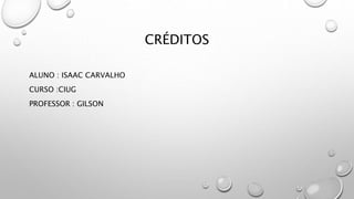 CRÉDITOS
ALUNO : ISAAC CARVALHO
CURSO :CIUG
PROFESSOR : GILSON
 