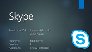Skype
Presentado POR: Emmanuel Guariato
Daniel Aranza
Programa: Ing. Sistemas
Semestre: III
Asignatura: Electiva Tecnología I
 