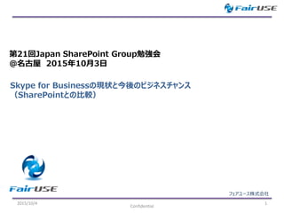 フェアユース株式会社
2015/10/4 1
Confidential
第21回Japan SharePoint Group勉強会
@名古屋 2015年10月3日
Skype for Businessの現状と今後のビジネスチャンス
（SharePointとの比較）
 