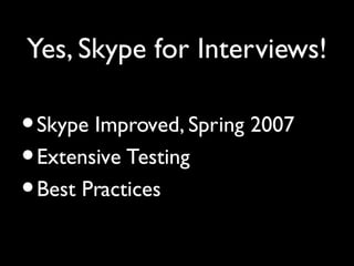 Yes, Skype for Interviews!

• Skype Improved, Spring 2007
• Extensive Testing
• Best Practices