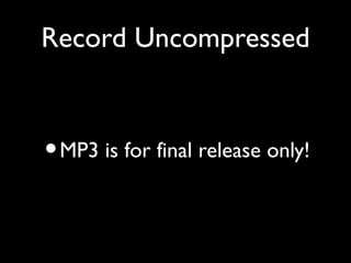 Record Uncompressed


• MP3 is for final release only!