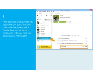 5
Para escrever uma mensagem,
clique em um contato e uma
janela de chat aparecerá à
direita. Para enviar, basta
pressionar Enter ou clicar no
botão Enviar mensagem.
 