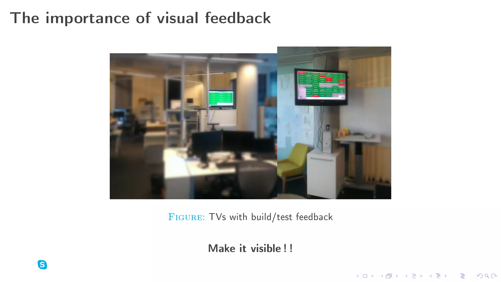 The importance of visual feedback




                   Figure: TVs with build/test feedback

                           Make it visible ! !
 