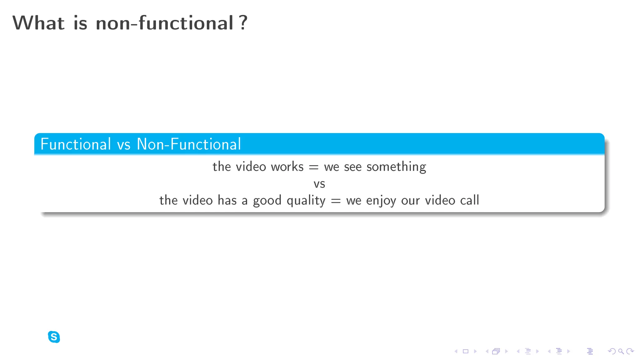 What is non-functional ?




  Functional vs Non-Functional
                           the video works = we see something
                                            vs
                  the video has a good quality = we enjoy our video call
 