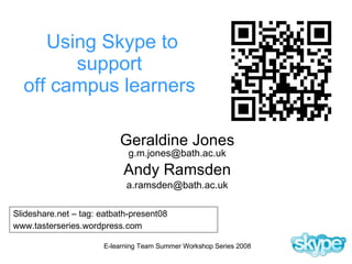 Using Skype to support  off campus learners   Geraldine Jones [email_address] Andy Ramsden [email_address] Slideshare.net – tag: eatbath-present08 www.tasterseries.wordpress.com 