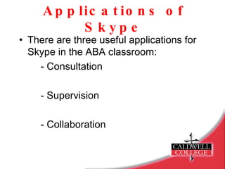 Applications of Skype There are three useful applications for Skype in the ABA classroom: - Consultation - Supervision - Collaboration 