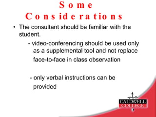 Some Considerations  The consultant should be familiar with the student. - video-conferencing should be used only    as a supplemental tool and not replace    face-to-face in class observation   - only verbal instructions can be    provided 