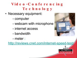 Video-Conferencing Technology Necessary equipment: - computer - webcam with microphone - internet access  - bandwidth - meter  :  http://reviews.cnet.com/internet-speed-tes t/   