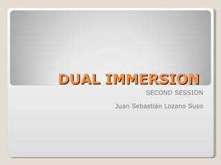 DUAL IMMERSION  SECOND SESSION Juan Sebastián Lozano Suso 