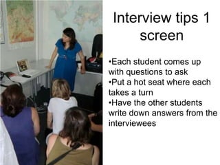 •Each student comes up
with questions to ask
•Put a hot seat where each
takes a turn
•Have the other students
write down answers from the
interviewees
 