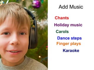 Chants
Holiday music
Carols
 Dance steps
 Finger plays
   Karaoke
 
