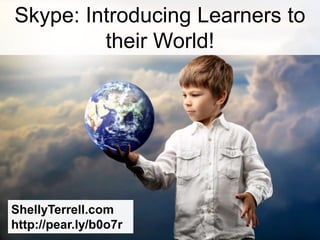 Skype: Introducing Learners to
         their World!




ShellyTerrell.com
http://pear.ly/b0o7r
 