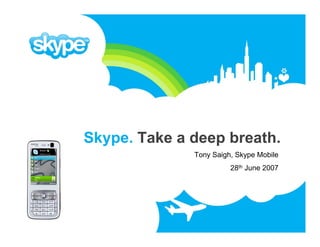 Skype. Take a deep breath.
              Tony Saigh, Skype Mobile
                        28th June 2007