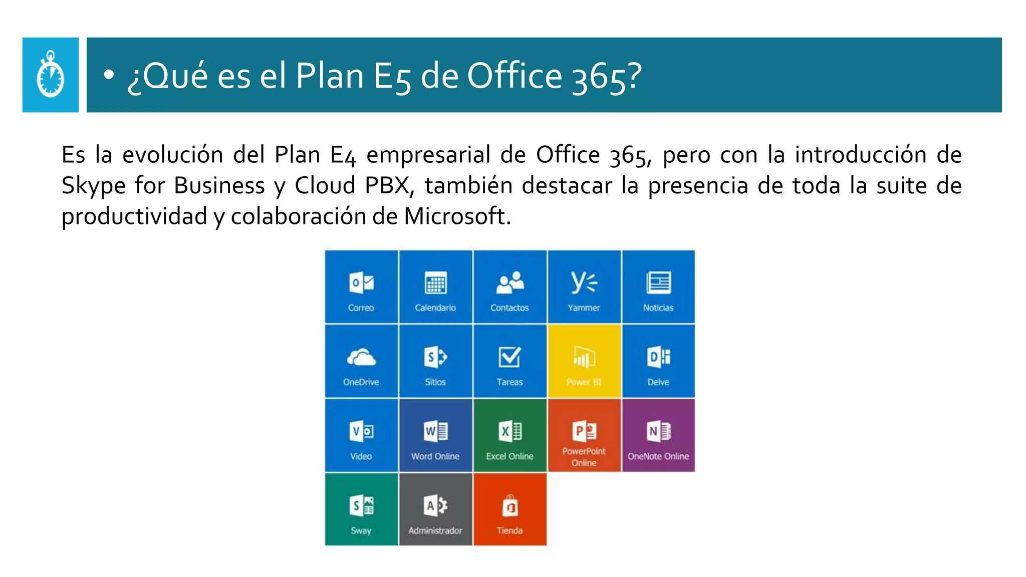 • ¿Qué es el Plan E5 de Office 365?
Es la evolución del Plan E4 empresarial de Office 365, pero con la introducción de
Skype for Business y Cloud PBX, también destacar la presencia de toda la suite de
productividad y colaboración de Microsoft.
 