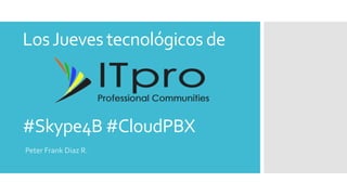 LosJueves tecnológicos de
Peter Frank Diaz R.
#Skype4B #CloudPBX
 
