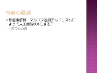  形態素解析・マルコフ連鎖アルゴリズムに
よって人工無能BOTにする？
   遊び心の塊
 