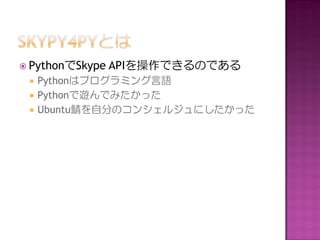  PythonでSkype   APIを操作できるのである
    Pythonはプログラミング言語
    Pythonで遊んでみたかった
    Ubuntu鯖を自分のコンシェルジュにしたかった
 