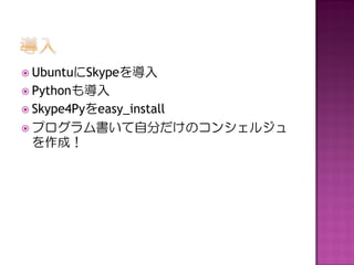 UbuntuにSkypeを導入
 Pythonも導入
 Skype4Pyをeasy_install

 プログラム書いて自分だけのコンシェルジュ
 を作成！
 