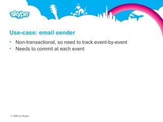 Use-case: email sender  Non-transactional, so need to track event-by-event  Needs to commit at each event © 2008 by Skype.