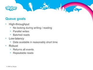 Queue goals  High-throughput  No locking during writing / reading  Parallel writes  Batched reads  Low-latency  Data available in reasonably short time  Robust  Returns all events  Repeatable reads © 2008 by Skype.