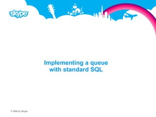 Implementing a queue with standard SQL © 2008 by Skype.