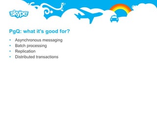 PgQ: what it's good for?
   Asynchronous messaging
   Batch processing
   Replication
   Distributed transactions
 