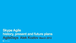 Skype Agile
history, present and future plans
AgileDays Alek Kozlov March 2012
 2012 © Skype.
 