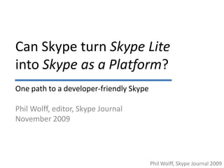 Phil Wolff, Skype Journal 2009
Can Skype turn Skype Lite
into Skype as a Platform?
One path to a developer-friendly Skype
Phil Wolff, editor, Skype Journal
November 2009
 