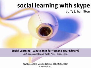 social learning with skypebuffy j. hamilton Social Learning:  What’s In It for You and Your Library?ALA Learning Round Table Panel Discussion Paul Signorelli || Maurice Coleman || Buffy Hamilton ALA Annual 2011 