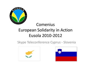 Comenius
European Solidarity in Action
     Eusola 2010-2012
Skype Teleconference Cyprus - Slovenia
 