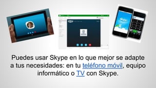 Puedes usar Skype en lo que mejor se adapte
a tus necesidades: en tu teléfono móvil, equipo
informático o TV con Skype.
 