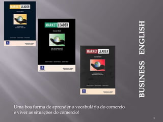 BUSINESS ENGLISH
Uma boa forma de aprender o vocabulário do comercio
e viver as situações do comercio!
9

 