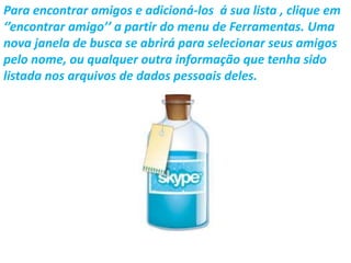 Para encontrar amigos e adicioná-los á sua lista , clique em
‘’encontrar amigo’’ a partir do menu de Ferramentas. Uma
nova janela de busca se abrirá para selecionar seus amigos
pelo nome, ou qualquer outra informação que tenha sido
listada nos arquivos de dados pessoais deles.
 