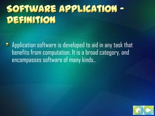 Application software is developed to aid in any task that
benefits from computation. It is a broad category, and
encompasses software of many kinds..
 