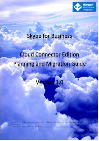 Skype for Business
Cloud Connector Edition
Planning and Migration Guide
Version 1.0
© 03.03.2016, Thomas Pött, MVP Office Server (Skype for Business)
Version 1.0
contact: via contact from on http://lyncuc.blogspot.com
 