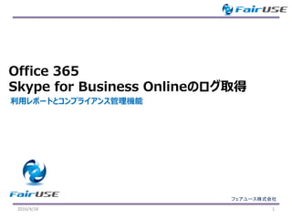 フェアユース株式会社
利用レポートとコンプライアンス管理機能
Office 365
Skype for Business Onlineのログ取得
2016/4/18 1
 
