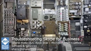 Troubleshooting Skype for Business
Shane Hoey | UC Rock Star | Microsoft MVP – Office
Servers & Services
shane@shanehoey.com
 