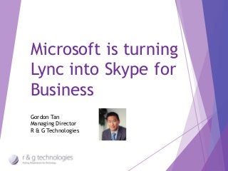 Microsoft is turning 
Lync into Skype for 
Business 
Gordon Tan 
Managing Director 
R & G Technologies 
 