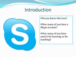 Introduction
Do you know this icon?
How many of you have a
Skype account?
How many of you have
used it for learning or for
teaching?
 