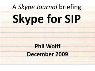 A Skype Journal briefing
Skype for SIP

       Phil Wolff
     December 2009
 